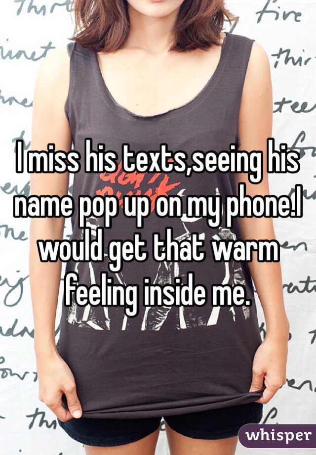 I miss his texts,seeing his name pop up on my phone.I would get that warm feeling inside me.
