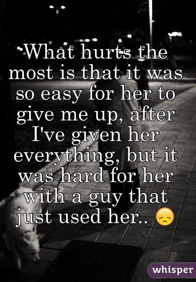 What hurts the most is that it was so easy for her to give me up, after I've given her everything, but it was hard for her with a guy that just used her.. 😞