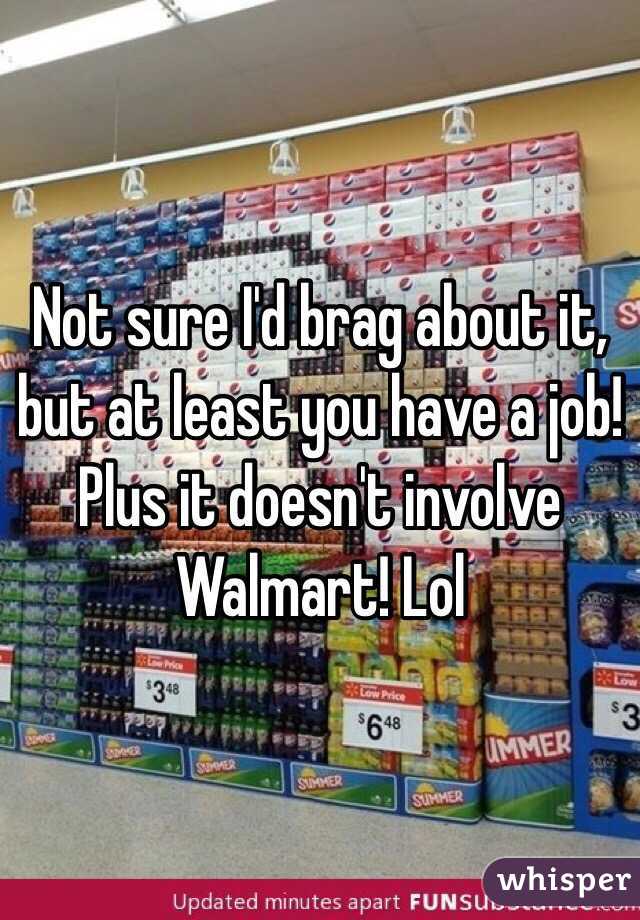 Not sure I'd brag about it, but at least you have a job! Plus it doesn't involve Walmart! Lol