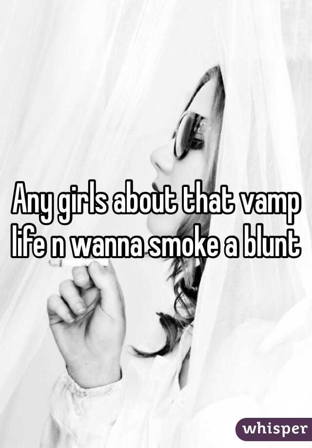 Any girls about that vamp life n wanna smoke a blunt 