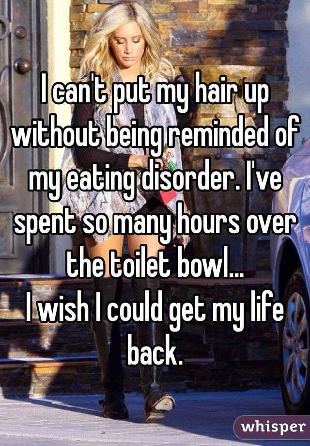 I can't put my hair up without being reminded of my eating disorder. I've spent so many hours over the toilet bowl...
I wish I could get my life back. 