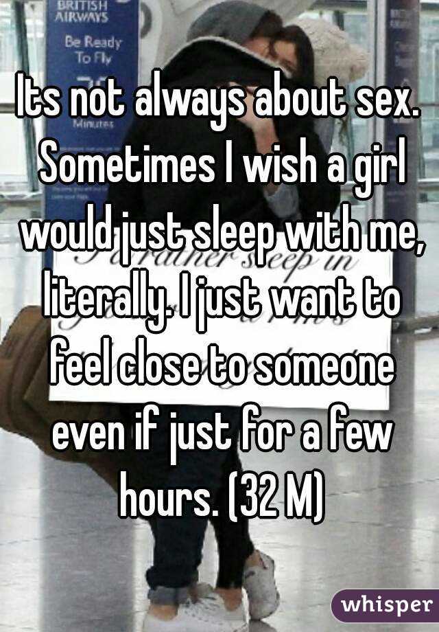 Its not always about sex. Sometimes I wish a girl would just sleep with me, literally. I just want to feel close to someone even if just for a few hours. (32 M)