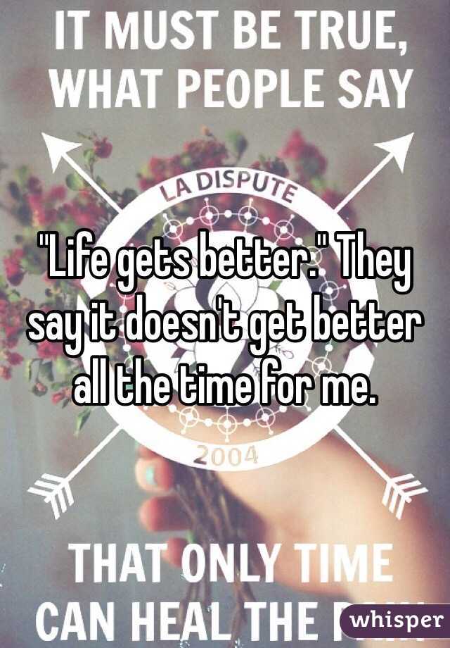 "Life gets better." They say it doesn't get better all the time for me.