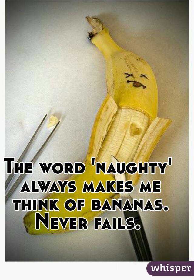 The word 'naughty' always makes me think of bananas. Never fails. 