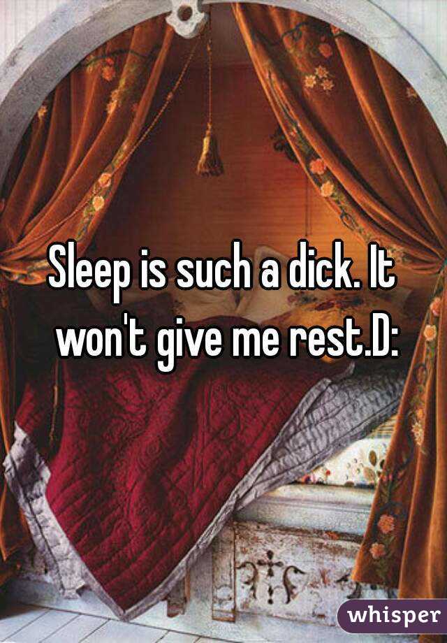 Sleep is such a dick. It won't give me rest.D:
