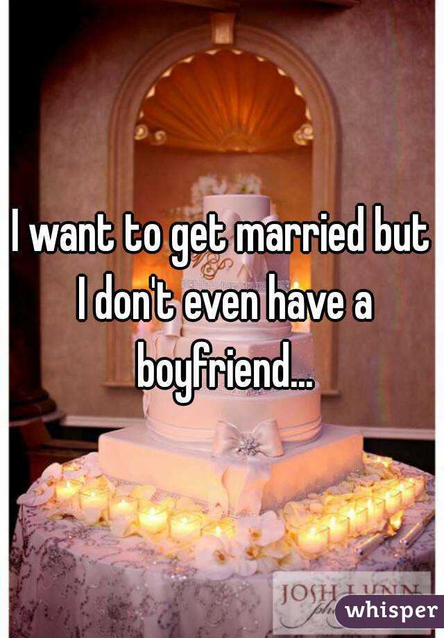 I want to get married but I don't even have a boyfriend...