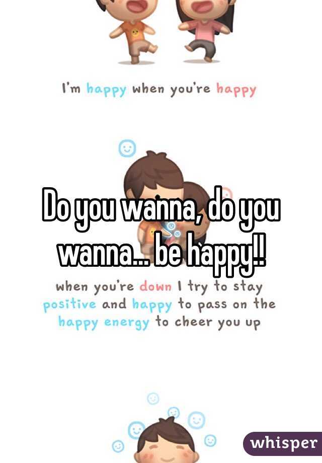 Do you wanna, do you wanna... be happy!!