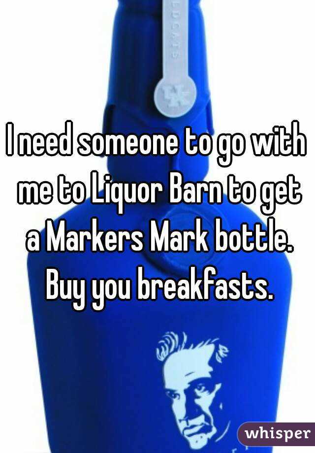 I need someone to go with me to Liquor Barn to get a Markers Mark bottle. Buy you breakfasts.