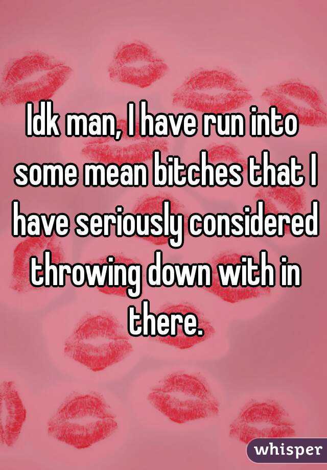 Idk man, I have run into some mean bitches that I have seriously considered throwing down with in there.