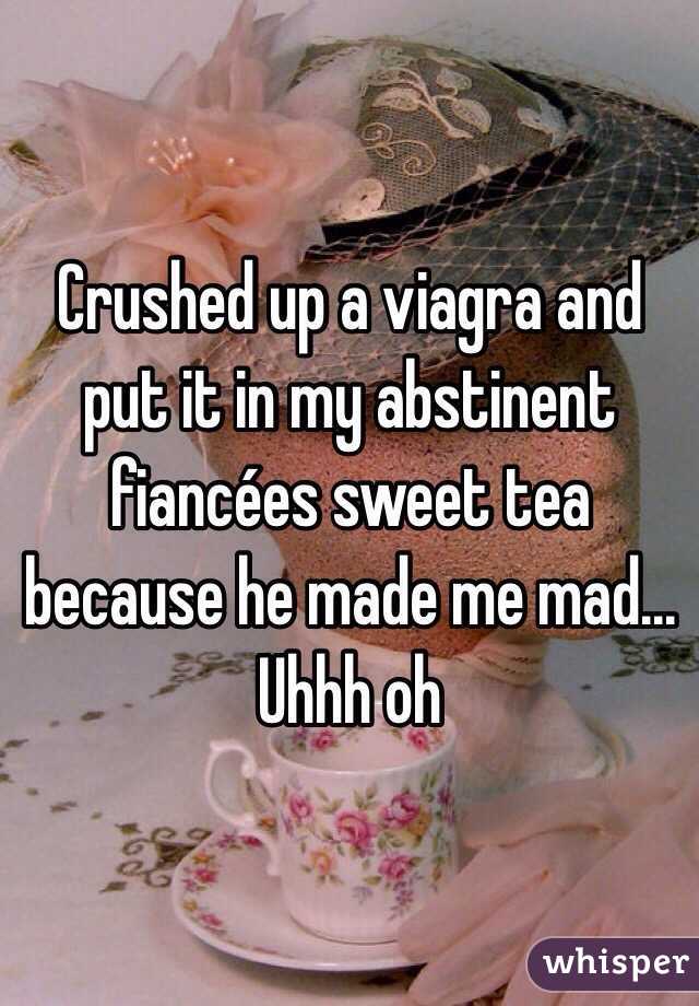Crushed up a viagra and put it in my abstinent fiancées sweet tea because he made me mad... Uhhh oh