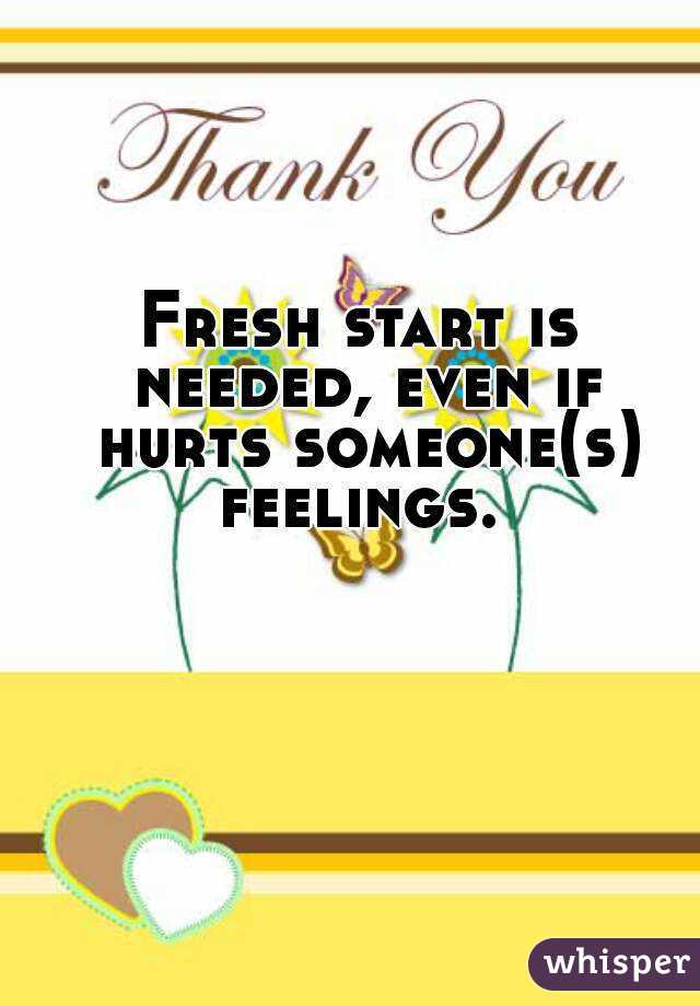 Fresh start is needed, even if hurts someone(s) feelings. 