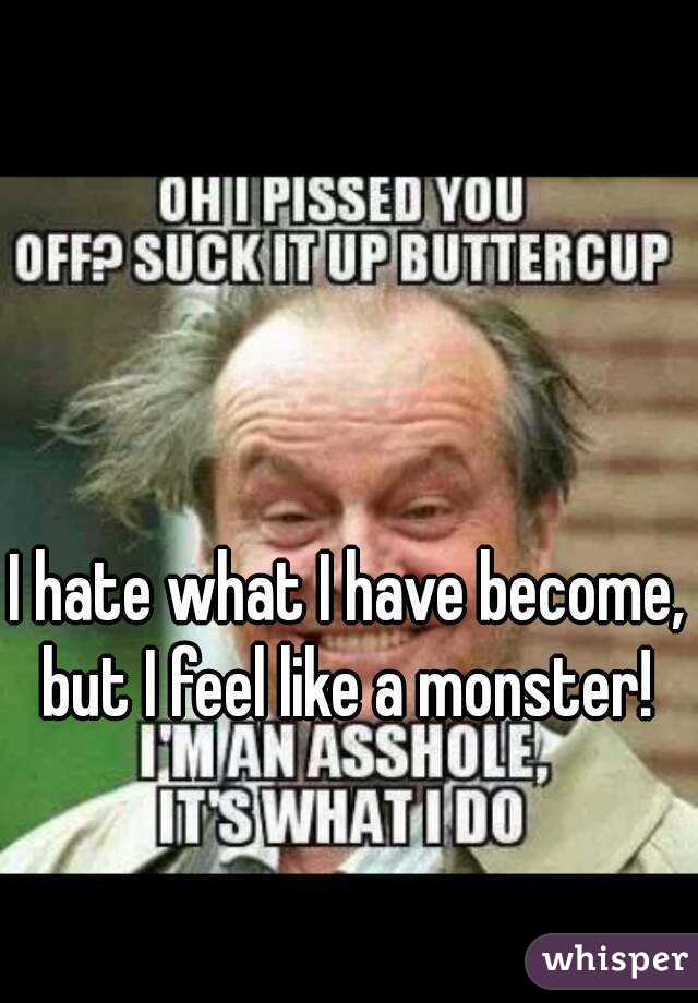 I hate what I have become, but I feel like a monster! 