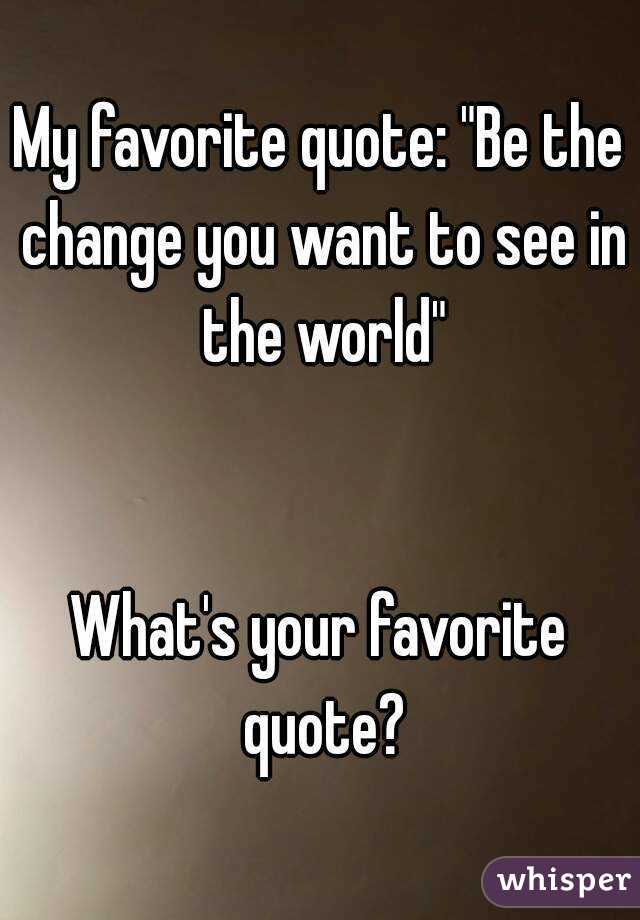 My favorite quote: "Be the change you want to see in the world"


What's your favorite quote?