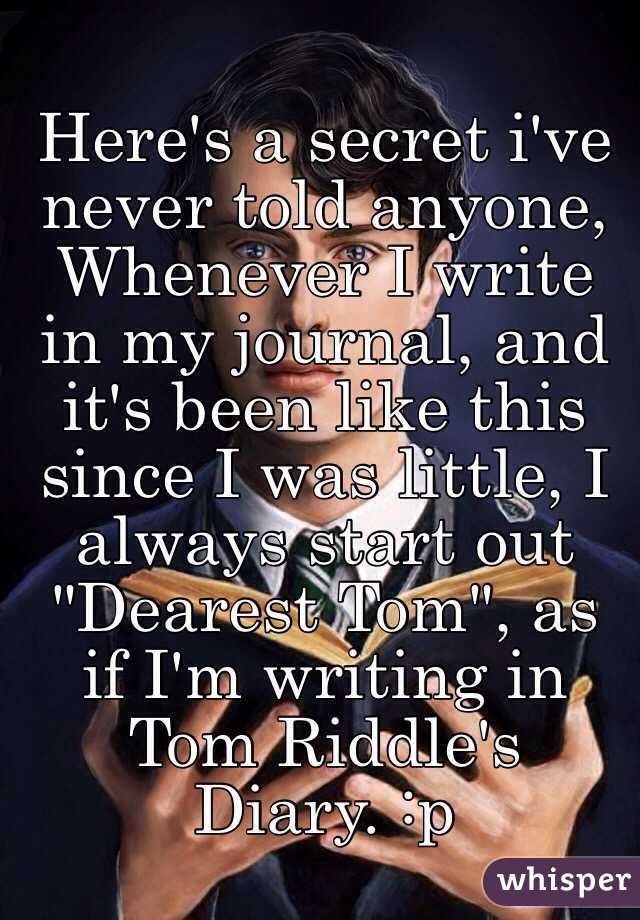 Here's a secret i've never told anyone,
Whenever I write in my journal, and it's been like this since I was little, I always start out "Dearest Tom", as if I'm writing in Tom Riddle's Diary. :p
