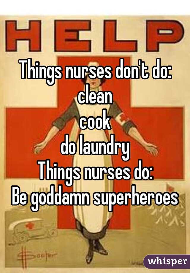 Things nurses don't do: 
clean
cook
do laundry
Things nurses do:
Be goddamn superheroes