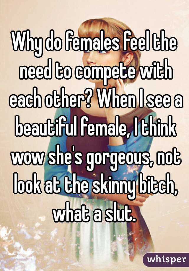 Why do females feel the need to compete with each other? When I see a beautiful female, I think wow she's gorgeous, not look at the skinny bitch, what a slut. 