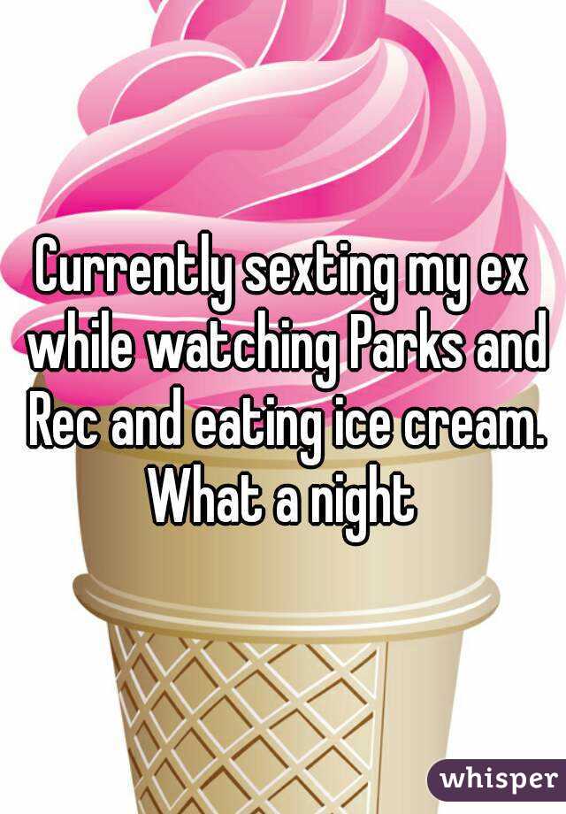 Currently sexting my ex while watching Parks and Rec and eating ice cream.
What a night
