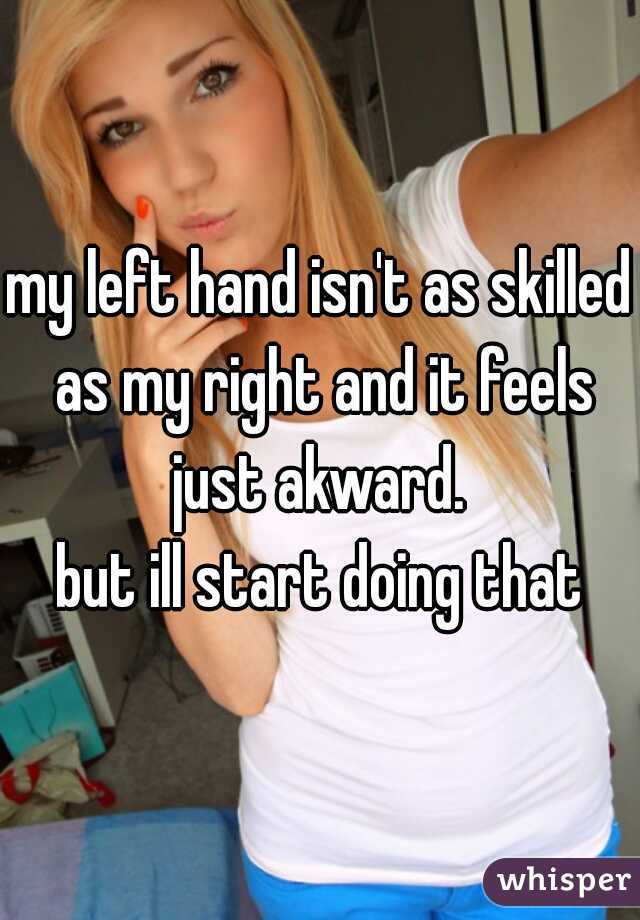 my left hand isn't as skilled as my right and it feels just akward. 
but ill start doing that