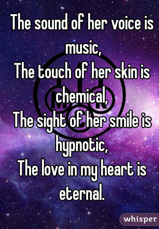 The sound of her voice is music,
The touch of her skin is chemical, 
The sight of her smile is hypnotic, 
The love in my heart is eternal. 