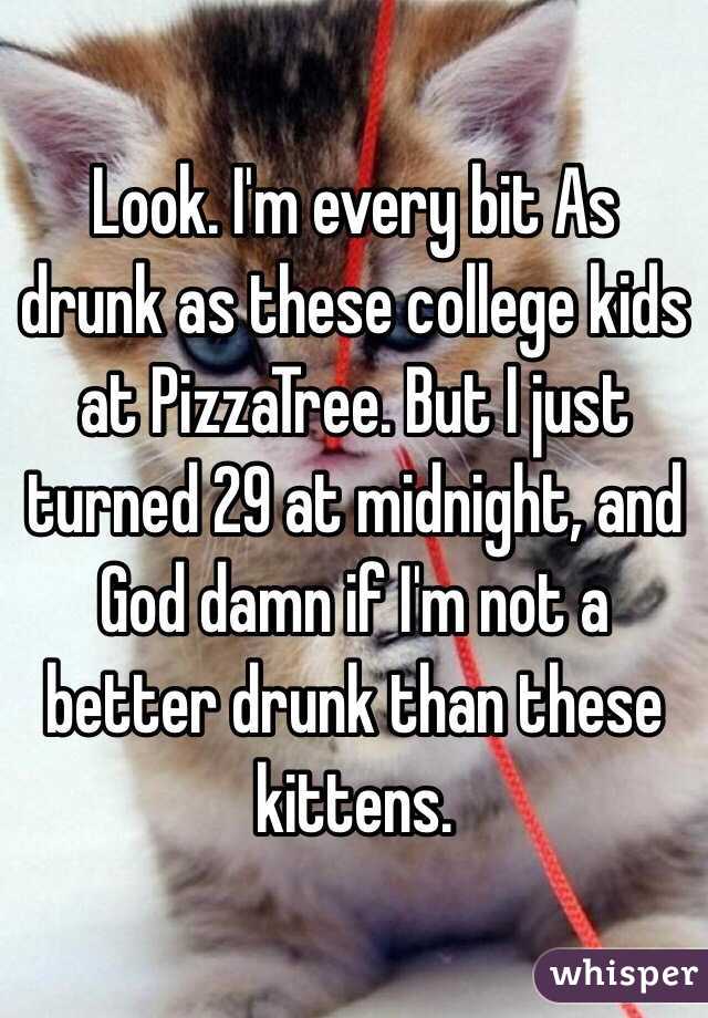Look. I'm every bit As drunk as these college kids at PizzaTree. But I just turned 29 at midnight, and God damn if I'm not a better drunk than these kittens.