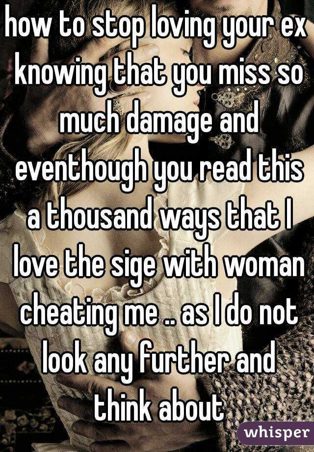 how to stop loving your ex knowing that you miss so much damage and eventhough you read this a thousand ways that I love the sige with woman cheating me .. as I do not look any further and think about