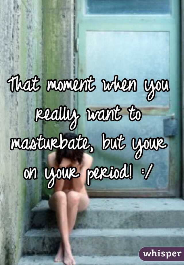 That moment when you really want to masturbate, but your on your period! :/
