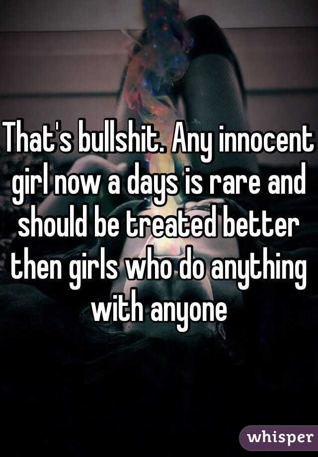 That's bullshit. Any innocent girl now a days is rare and should be treated better then girls who do anything with anyone