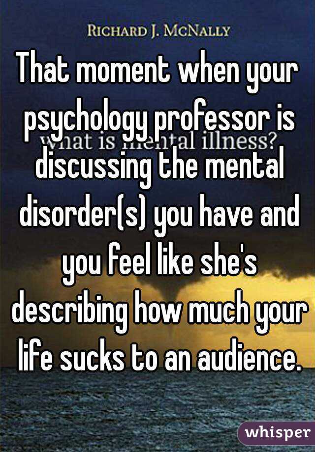That moment when your psychology professor is discussing the mental disorder(s) you have and you feel like she's describing how much your life sucks to an audience.