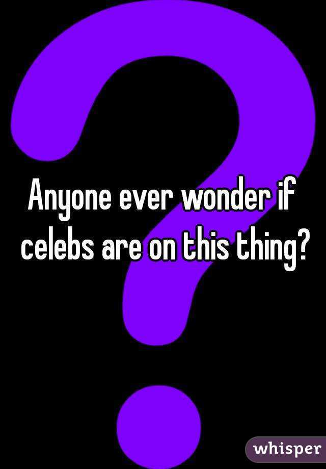 Anyone ever wonder if celebs are on this thing?