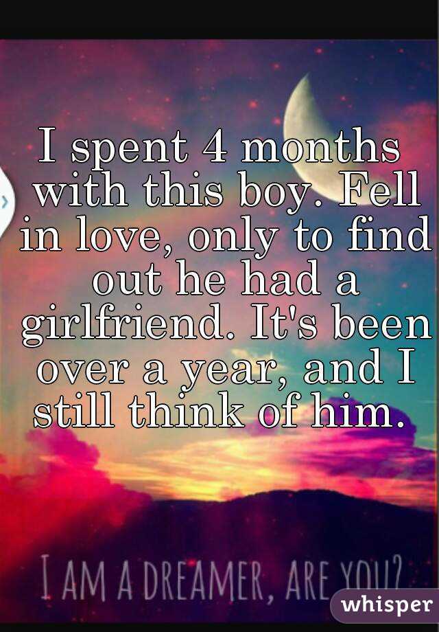 I spent 4 months with this boy. Fell in love, only to find out he had a girlfriend. It's been over a year, and I still think of him. 
 