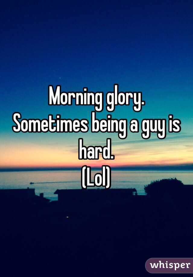 Morning glory.
Sometimes being a guy is hard.
(Lol)