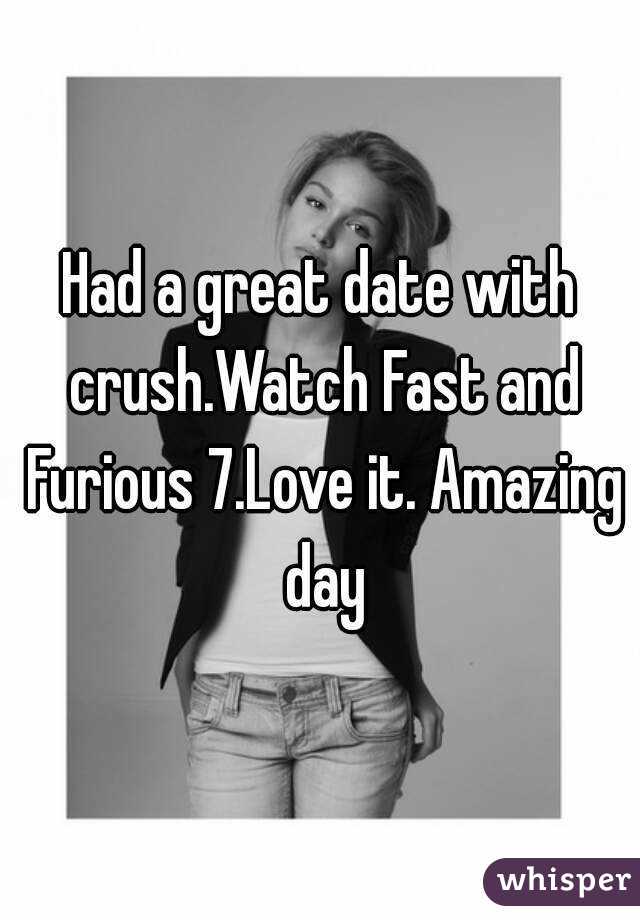 Had a great date with crush.Watch Fast and Furious 7.Love it. Amazing day