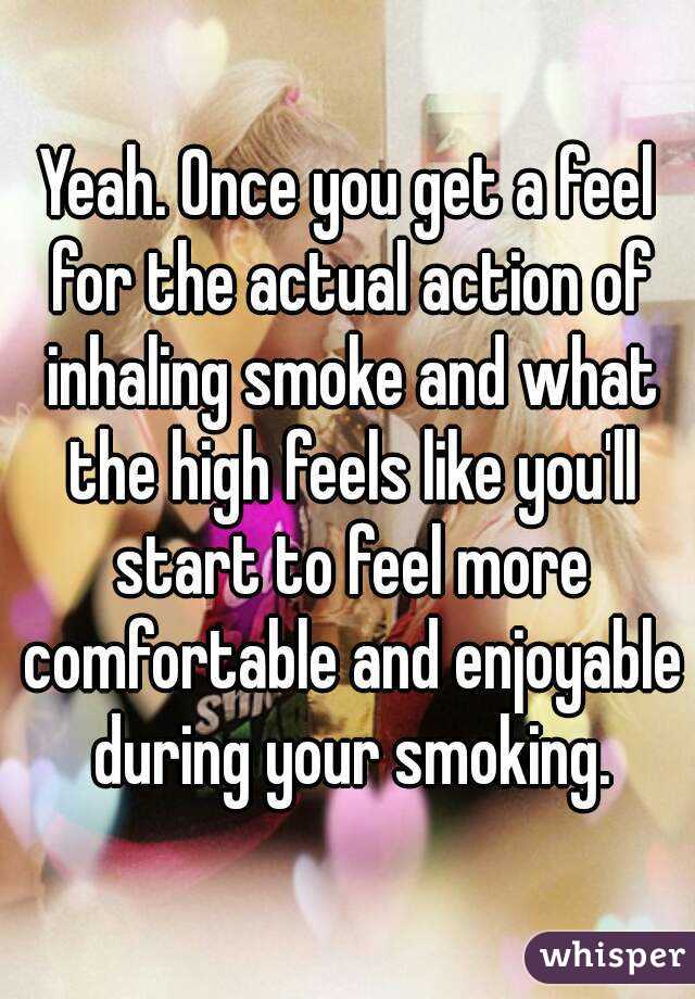 Yeah. Once you get a feel for the actual action of inhaling smoke and what the high feels like you'll start to feel more comfortable and enjoyable during your smoking.