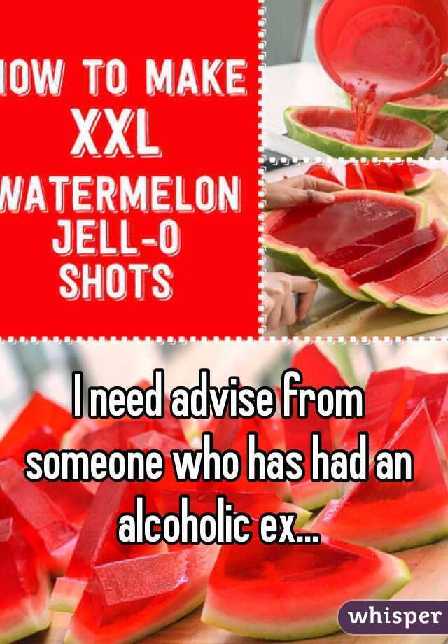 I need advise from someone who has had an alcoholic ex...