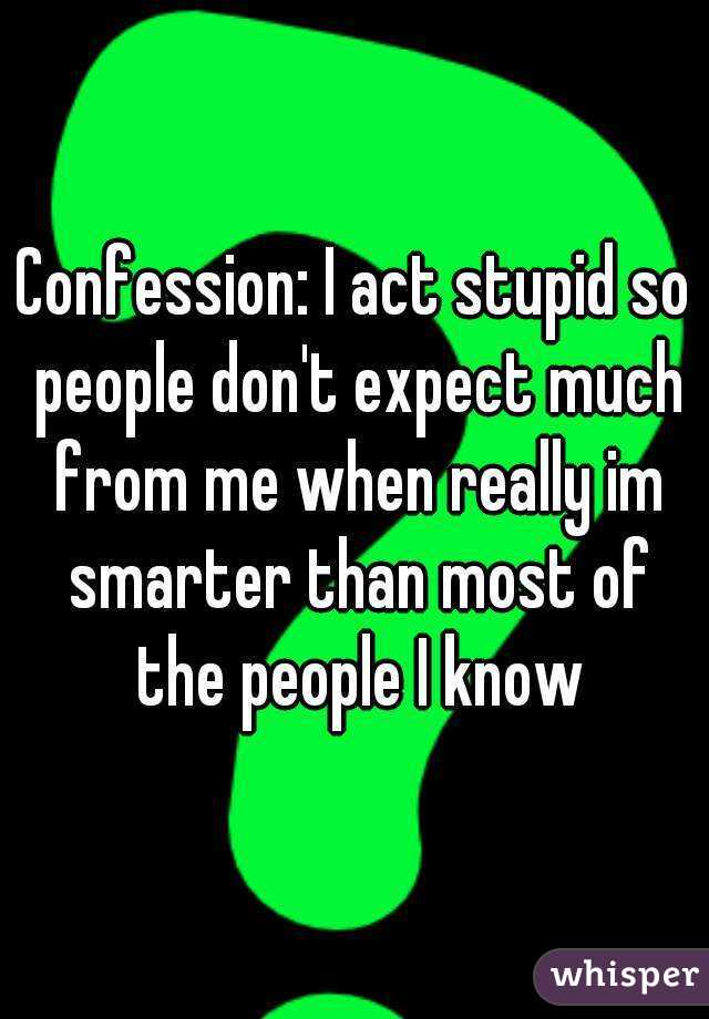 Confession: I act stupid so people don't expect much from me when really im smarter than most of the people I know