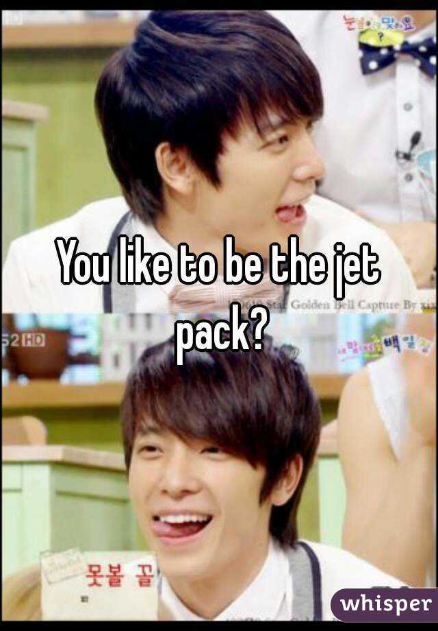You like to be the jet pack?