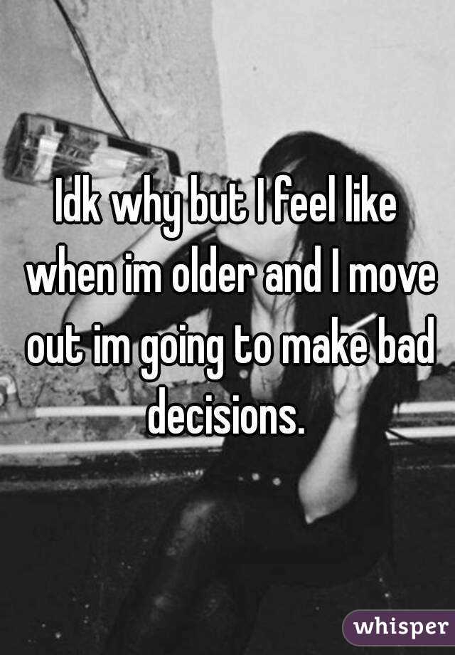 Idk why but I feel like when im older and I move out im going to make bad decisions. 