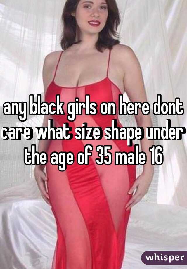 any black girls on here dont care what size shape under the age of 35 male 16