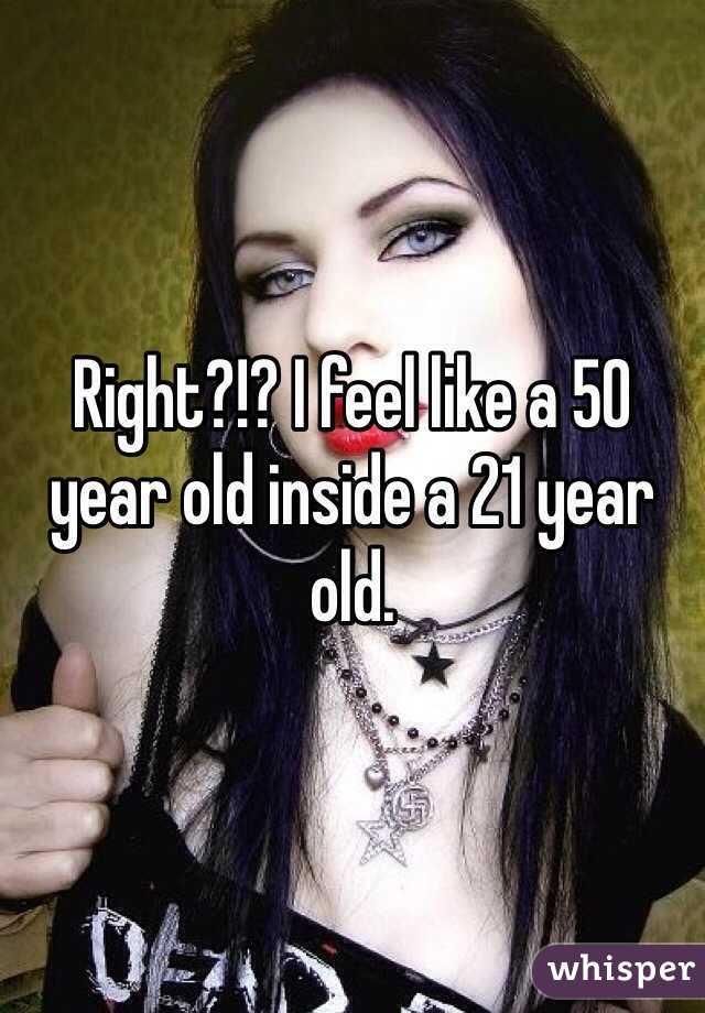 Right?!? I feel like a 50 year old inside a 21 year old.