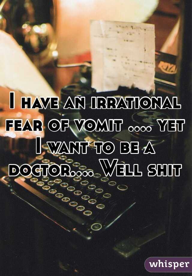 I have an irrational fear of vomit .... yet I want to be a doctor.... Well shit