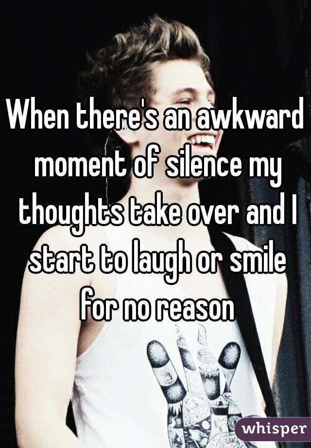 When there's an awkward moment of silence my thoughts take over and I start to laugh or smile for no reason
