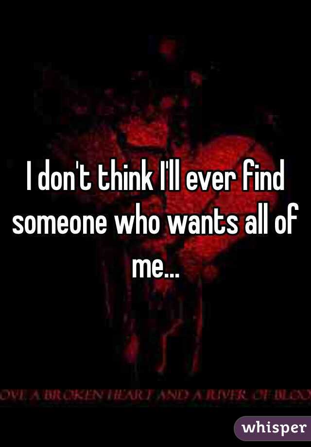 I don't think I'll ever find someone who wants all of me...