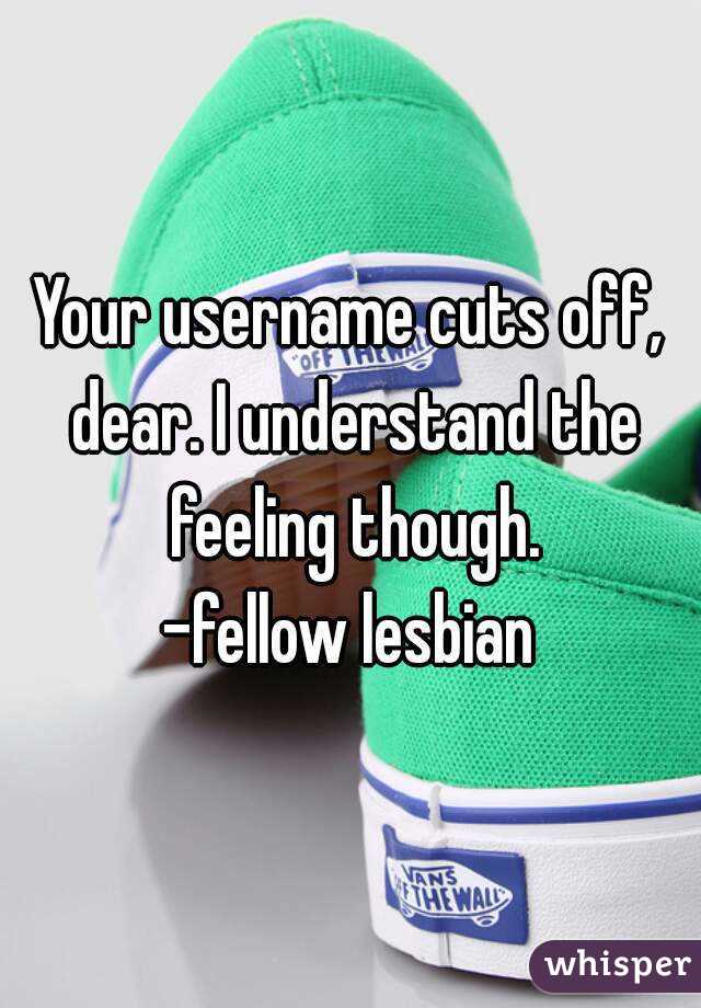 Your username cuts off, dear. I understand the feeling though.
-fellow lesbian