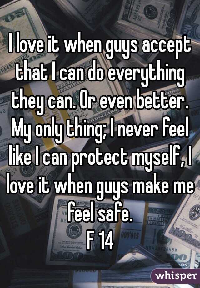 I love it when guys accept that I can do everything they can. Or even better. My only thing; I never feel like I can protect myself, I love it when guys make me feel safe. 
F 14
