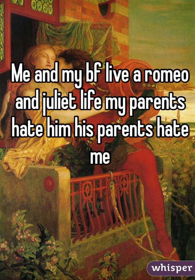 Me and my bf live a romeo and juliet life my parents hate him his parents hate me 
