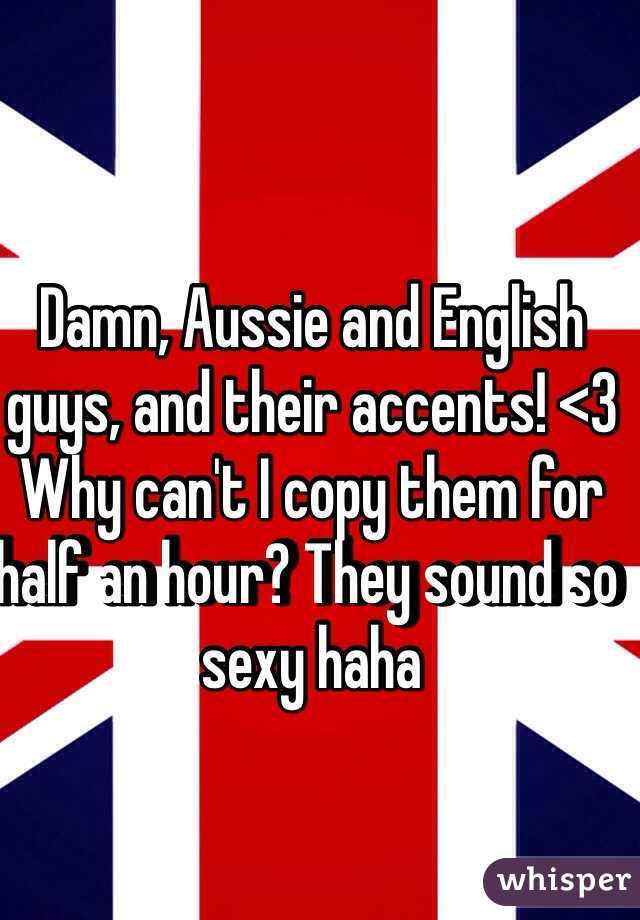 Damn, Aussie and English guys, and their accents! <3 Why can't I copy them for half an hour? They sound so sexy haha
