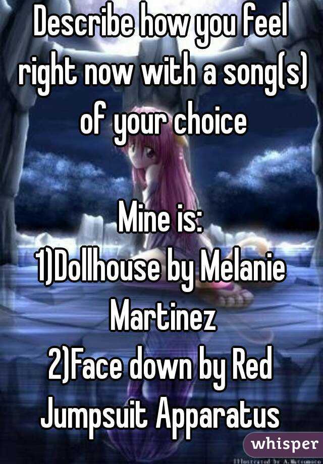 Describe how you feel right now with a song(s) of your choice

Mine is:
1)Dollhouse by Melanie Martinez
2)Face down by Red Jumpsuit Apparatus 