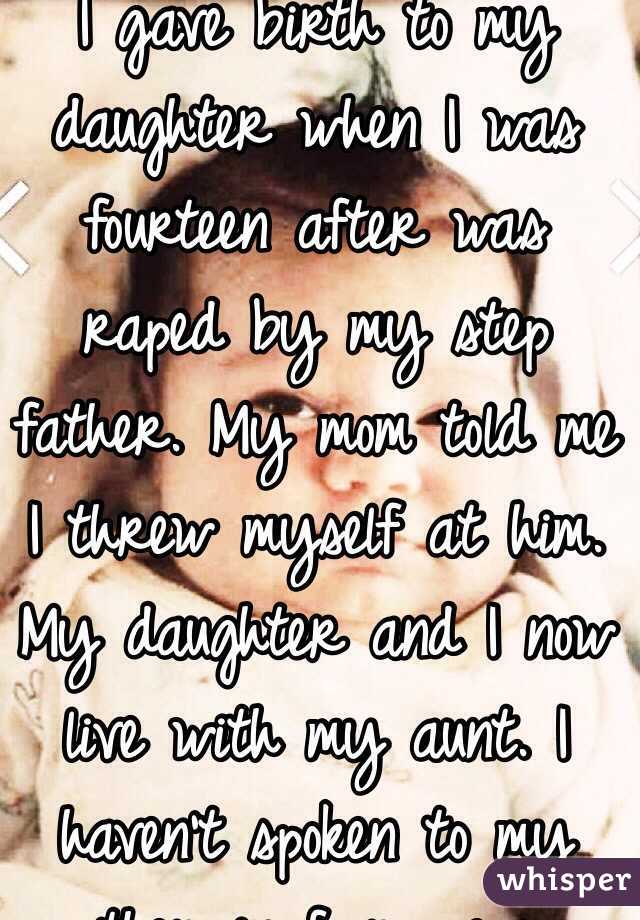 I gave birth to my daughter when I was fourteen after was raped by my step father. My mom told me I threw myself at him. My daughter and I now live with my aunt. I haven't spoken to my mother in four years.