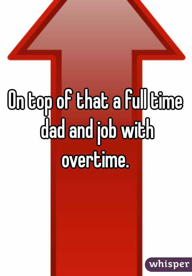 On top of that a full time dad and job with overtime. 