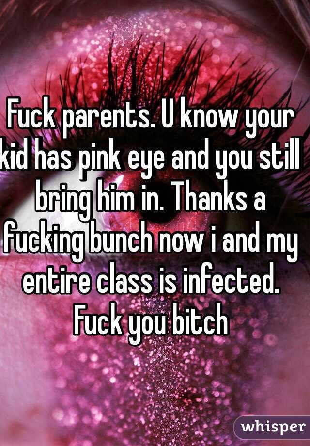 Fuck parents. U know your kid has pink eye and you still bring him in. Thanks a fucking bunch now i and my entire class is infected. Fuck you bitch